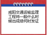 咸阳交通运输监理工程师一般什么时候出成绩何时发证