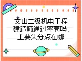 文山二级机电工程建造师通过率高吗，主要失分点在哪