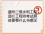潮州二级水利工程造价工程师考试具体要看什么书哪买