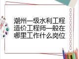 潮州一级水利工程造价工程师一般在哪里工作什么岗位