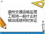 潮州交通运输监理工程师一般什么时候出成绩何时发证