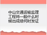 中山交通运输监理工程师一般什么时候出成绩何时发证