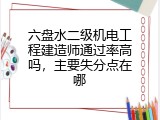 六盘水二级机电工程建造师通过率高吗，主要失分点在哪