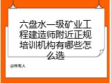 六盘水一级矿业工程建造师附近正规培训机构有哪些怎么选