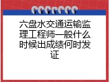 六盘水交通运输监理工程师一般什么时候出成绩何时发证