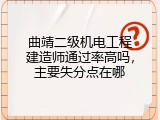 曲靖二级机电工程建造师通过率高吗，主要失分点在哪