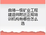 曲靖一级矿业工程建造师附近正规培训机构有哪些怎么选
