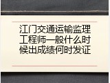 江门交通运输监理工程师一般什么时候出成绩何时发证