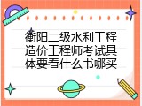 衡阳二级水利工程造价工程师考试具体要看什么书哪买