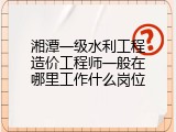 湘潭一级水利工程造价工程师一般在哪里工作什么岗位