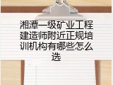 湘潭一级矿业工程建造师附近正规培训机构有哪些怎么选