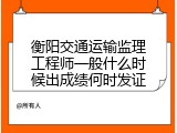 衡阳交通运输监理工程师一般什么时候出成绩何时发证