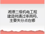 湘潭二级机电工程建造师通过率高吗，主要失分点在哪
