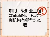 荆门一级矿业工程建造师附近正规培训机构有哪些怎么选