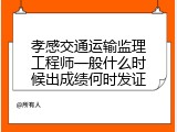 孝感交通运输监理工程师一般什么时候出成绩何时发证