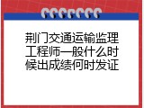 荆门交通运输监理工程师一般什么时候出成绩何时发证