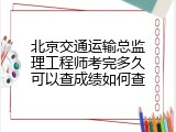 北京交通运输总监理工程师考完多久可以查成绩如何查