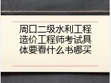 周口二级水利工程造价工程师考试具体要看什么书哪买