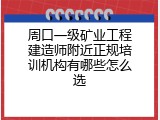 周口一级矿业工程建造师附近正规培训机构有哪些怎么选