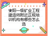 安阳一级矿业工程建造师附近正规培训机构有哪些怎么选