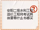 安阳二级水利工程造价工程师考试具体要看什么书哪买