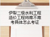 伊犁二级水利工程造价工程师难不难考具体怎么考证