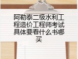 阿勒泰二级水利工程造价工程师考试具体要看什么书哪买