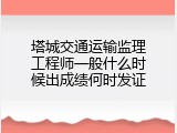 塔城交通运输监理工程师一般什么时候出成绩何时发证
