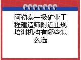 阿勒泰一级矿业工程建造师附近正规培训机构有哪些怎么选