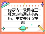 内蒙古二级机电工程建造师通过率高吗，主要失分点在哪