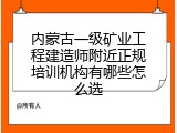 内蒙古一级矿业工程建造师附近正规培训机构有哪些怎么选
