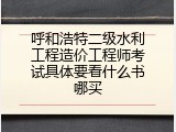 呼和浩特二级水利工程造价工程师考试具体要看什么书哪买