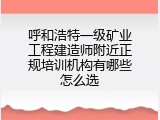 呼和浩特一级矿业工程建造师附近正规培训机构有哪些怎么选