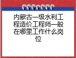 内蒙古一级水利工程造价工程师一般在哪里工作什么岗位