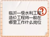 临沂一级水利工程造价工程师一般在哪里工作什么岗位