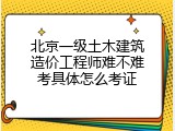 北京一级土木建筑造价工程师难不难考具体怎么考证
