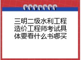 三明二级水利工程造价工程师考试具体要看什么书哪买