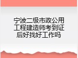 宁波二级市政公用工程建造师考到证后好找好工作吗