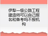 伊犁一级公路工程建造师可以自己报名和备考吗不报机构