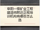 阜阳一级矿业工程建造师附近正规培训机构有哪些怎么选