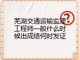 芜湖交通运输监理工程师一般什么时候出成绩何时发证