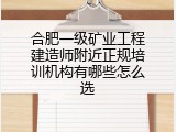 合肥一级矿业工程建造师附近正规培训机构有哪些怎么选