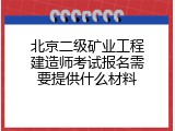 北京二级矿业工程建造师考试报名需要提供什么材料