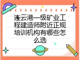 连云港一级矿业工程建造师附近正规培训机构有哪些怎么选