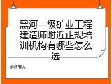 黑河一级矿业工程建造师附近正规培训机构有哪些怎么选