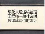绥化交通运输监理工程师一般什么时候出成绩何时发证