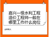 嘉兴一级水利工程造价工程师一般在哪里工作什么岗位