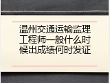温州交通运输监理工程师一般什么时候出成绩何时发证