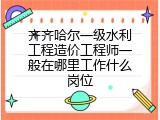 齐齐哈尔一级水利工程造价工程师一般在哪里工作什么岗位
