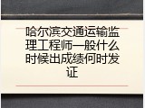 哈尔滨交通运输监理工程师一般什么时候出成绩何时发证